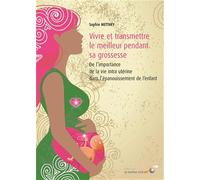 Vivre Et Transmettre Le Meilleur Pendant Sa Grossesse - De L'importance De La Vie Intra-Utérine Dans L'épanouissement De L'enfant