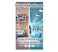 Vivre Intensément Guide Pratique pour les Hypersensibles