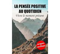 Vivre La Pensée Positive au Quotidien: Vivre le moment présent - Exercices de mise en pratique