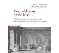 Vivre noblement en son Hôtel - Résidences aristocratiques et vie sociale dans les capitales européennes au XVIIIe siècle - Stéphane Castelluccio - Cnrs Eds - broché - Essai