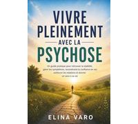 Vivre pleinement avec la psychose: Un guide pratique pour retrouver la stabilité, gérer les symptômes, reconstruire la confiance en soi, renforcer les relations et donner un sens à sa vie
