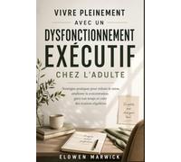 VIVRE PLEINEMENT AVEC UN DYSFONCTIONNEMENT EXÉCUTIF CHEZ L'ADULTE: Stratégies pratiques pour réduire le stress, améliorer la concentration, gérer son temps et créer des routines régulières