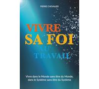 Vivre sa foi au travail: Vivre dans le Monde sans être du Monde, dans le Système sans être du Système