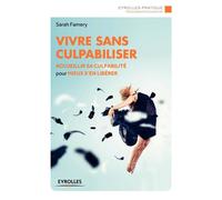 Vivre sans culpabiliser Accueillir sa culpabilité pour mieux s'en libérer. - Sarah Famery - Eyrolles - broché - Guide
