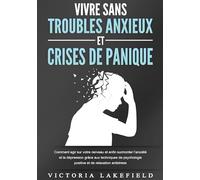 VIVRE SANS TROUBLES ANXIEUX ET CRISES DE PANIQUE: Comment agir sur votre cerveau et enfin surmonter l'anxiété et la dépression grâce aux techniques de psychologie positive et de relaxation antistress