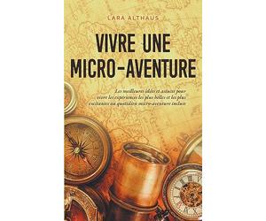Vivre une micro-aventure Les meilleures idées et astuces pour vivre les expériences les plus belles et les plus excitantes au quotidien micro-aventure incluse
