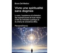 Vivre une spiritualité sans dogmes: Le sens, l’expérience et la libération des superstructures de toute nature à l’ère de l’intrication quantique et du champ de conscience diffus.