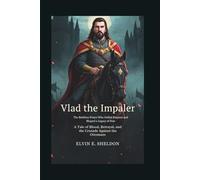 Vlad the Impaler: The Ruthless Prince Who Defied Empires and Shaped a Legacy of Fear: A Tale of Blood, Betrayal, and the Crusade Against the Ottomans