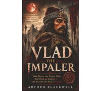 Vlad the Impaler: Vlad Tepes, the Prince Who Terrified an Empire and Became the Real Dracula