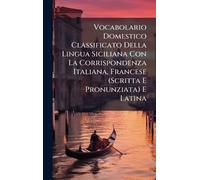 Vocabolario Domestico Classificato Della Lingua Siciliana Con La Corrispondenza Italiana, Francese (Scritta E Pronunziata) E Latina