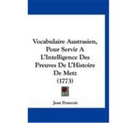 Vocabulaire Austrasien, Pour Servir A L'Intelligence Des Preuves de L'Histoire de Metz (1773) Francois, Jean, M. D. (Auteur)
