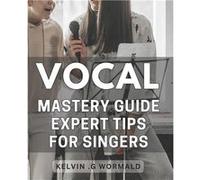 Vocal Mastery Guide Expert Tips for Singers. Unleash Your Voice with Proven Techniques from a Vocal Master Sing with Confidence and Authority - Kelvin .G Kelvin .G WormaldKelvin .G Wormald (Auteur)