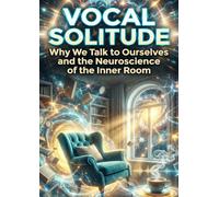 Vocal Solitude: Why We Talk to Ourselves and the Neuroscience of the Inner Room