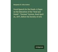 Vocal Speech for the Dumb. A Paper on the Education of the "Deaf and Dumb", "German" System, Read April 25, 1877, Before the Society of Arts