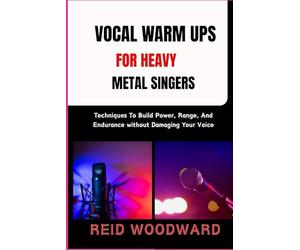 VOCAL WARM UPS FOR HEAVY METAL SINGERS: Techniques To Build Power, Range, And Endurance without Damaging Your Voice
