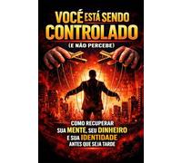 VOCÊ ESTÁ SENDO CONTROLADO (E NÃO PERCEBE): Como recuperar sua mente, seu dinheiro e sua identidade antes que seja tarde!