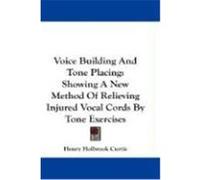Voice Building and Tone Placing: Showing a New Method of Relieving Injured Vocal Cords by Tone Exercises Curtis, Henry Holbrook (Auteur)