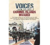 Voices from the Past: Channel Islands Invaded: The German Attack on the British Isles in 1940 Told Through Eyewitness Accounts, Newspaper Reports, Parliamentary Debates, Memoirs and Diaries Simon Hamo