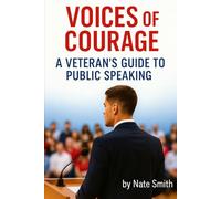 Voices of Courage: A Veteran’s Guide to Public Speaking: Public Speaking for Veterans in College, Careers, and Beyond - A Hands-On Guide