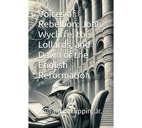 Voices Of Rebellion: John Wycliffe, The Lollards, And Dawn Of The English Reformation