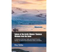 Voices of the Arctic Silence: Timeless Wisdom from the Snow: A Collection of 200 Inuit, Yupik, and Chukchi Proverbs, Sayings, and Idioms from Greenland, Alaska, and Siberia