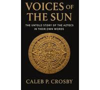Voices of the Sun: The Untold Story of the Aztecs in Their Own Words