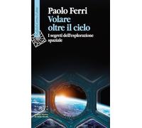 Volare oltre il cielo. I segreti dell'esplorazione spaziale
