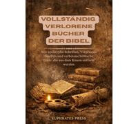 Vollständig Verlorene Bücher der Bibel: Alte apokryphe Schriften, Vergessene GosPels und verbotene biblische Texte, die aus dem Kanon entfernt wurden