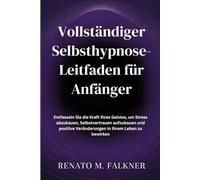 Vollständiger Selbsthypnose-Leitfaden für Anfänger: Entfesseln Sie die Kraft Ihres Geistes, um Stress abzubauen, Selbstvertrauen aufzubauen und positive Veränderungen in Ihrem Leben zu bewirken