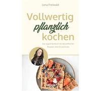 Vollwertig pflanzlich kochen: Das vegane Kochbuch mit nährstoffreichen Rezepten ohne Öl und ohne Zucker (100 Prozent pflanzlich für eine gesunde und vollwertige Ernährung)