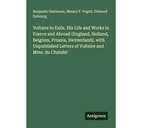 Voltaire in Exile. His Life and Works in France and Abroad (England, Holland, Belgium, Prussia, Switzerland), with Unpublished Letters of Voltaire and Mme. du Chatelet