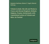 Voltaire in Exile. His Life and Works in France and Abroad (England, Holland, Belgium, Prussia, Switzerland), with Unpublished Letters of Voltaire and Mme. du Chatelet