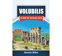 VOLUBILIS GUIDE DE VOYAGE 2026: Explorez les ruines romaines antiques, les monuments historiques, la culture locale et les joyaux cachés du nord du Maroc