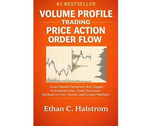 VOLUME PROFILE TRADING AND PRICE ACTION ORDER FLOW: Learn Market Structure, Key Supply & Demand Zones, Trade Execution Methods in Forex, Stocks, and Crypto Markets