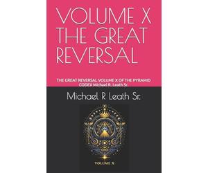 VOLUME X THE GREAT REVERSAL: THE GREAT REVERSAL VOLUME X OF THE PYRAMID CODEX Michael R. Leath Sr.
