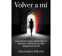 Volver a mí: Guía práctica para redescubrir tu esencia y reinventar tu vida después de los 40