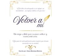 Volver a mí: un viaje cálido para sanar, soltar y reencontrarte: Una guía de autoexploración para mujeres que desean reconectar con su verdad.