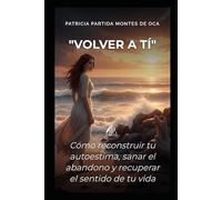"Volver a Ti": Cómo reconstruir tu autoestima, sanar el abandono y recuperar el sentido de tu vida