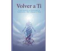 Volver a Ti: Cómo Salir de la Dependencia Emocional y Recuperar tu Vida