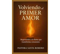 VOLVIENDO AL PRIMER AMOR: REGRESANDO A LA LLAMA QUE TRANSFORMA CORAZONES