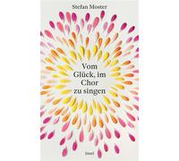 Vom Glück, im Chor zu singen Ein Buch für alle, Sängerinnen wie Zuhörer, denn Singen bewegt | Vom Männergesangsverein bis zum queeren Vokalensemble - die Welt der Chöre neu entdeckt - Stefan Moster -