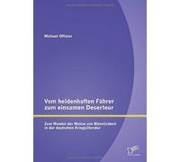 Vom Heldenhaften Führer Zum Einsamen Deserteur: Zum Wandel Der Motive Von Männlichkeit In Der Deutschen Kriegsliteratur