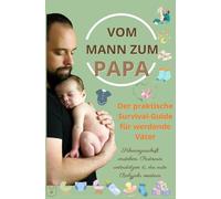 Vom Mann zum Papa:Der praktische Survival-Guide für werdende Väter(Das perfekte Geschenk für: werdende Väter) - Schwangerschaft verstehen, Partnerin unterstützen & das erste Babyjahr meistern