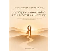 Vom Prinzen zum König: Der Weg zur inneren Freiheit und einer erfüllten Beziehung: Eine inspirierende Geschichte mit Leitfaden für die persönliche Transformation