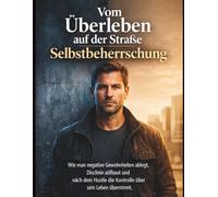 Vom Überleben auf der Straße zur Selbstbeherrschung: Wie man negative Gewohnheiten ablegt, Disziplin aufbaut und nach dem Hustle die Kontrolle über sein Leben übernimmt