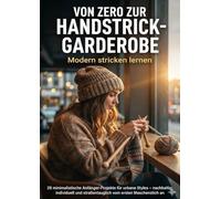 Von Zero zur Handstrick-Garderobe: Modern stricken lernen: 28 minimalistische Anfänger-Projekte für urbane Styles - nachhaltig, individuell und straßentauglich vom ersten Maschenstich an