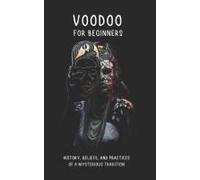Voodoo For Beginners: History, Beliefs, And Practices Of A Mysterious Tradition: Historical Roots, Deities, Rituals, Ceremonies, And Much More