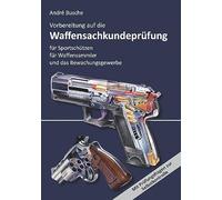 Vorbereitung auf die Waffensachkundeprüfung für Sportschützen, Waffensammler und das Bewachungsgewerbe: Waffenrecht - Beschussrecht - Waffentechnik - Munitionskunde - Seenotsignalmittel - Handhabung
