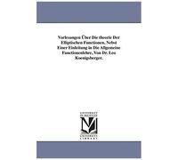 Vorlesungen Über Die Theorie Der Elliptischen Functionen, Nebst Einer Einleitung In Die Allgemeine Functionenlehre, Von Dr. Leo Koenigsberger.