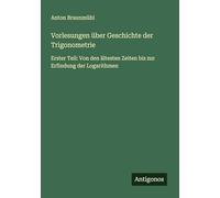 Vorlesungen über Geschichte der Trigonometrie: Erster Teil: Von den ältesten Zeiten bis zur Erfindung der Logarithmen